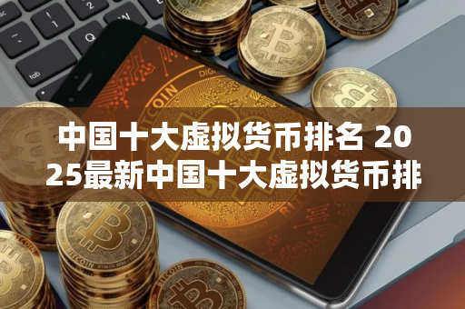 中国十大虚拟货币排名 2025最新中国十大虚拟货币排名,一文了解 中国十大虚拟货币排名 2025最新中国十大虚拟货币排名,一文了解