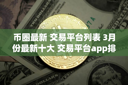 币圈最新 交易平台列表 3月份最新十大 交易平台app排行下载