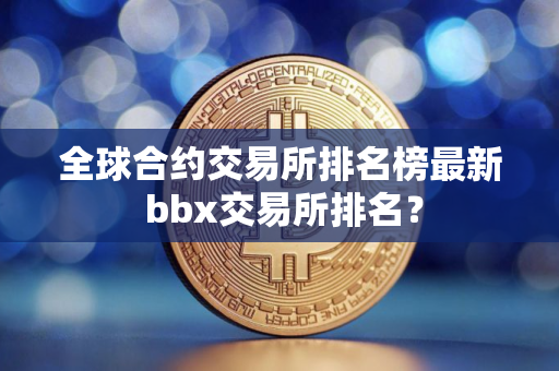 全球合约交易所排名榜最新 bbx交易所排名？
