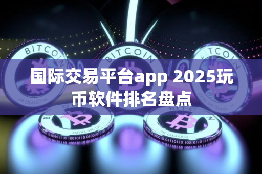国际交易平台app 2025玩币软件排名盘点 国际交易平台app 2025玩币软件排名盘点