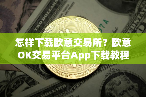 怎样下载欧意交易所？欧意OK交易平台App下载教程