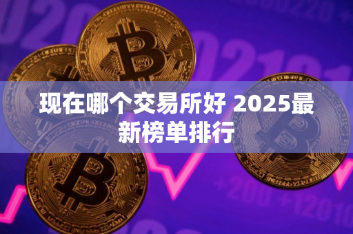 现在哪个交易所好 2025最新榜单排行 现在哪个交易所好 2025最新榜单排行
