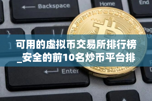 可用的虚拟币交易所排行榜_安全的前10名炒币平台排名盘点