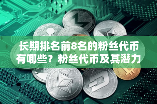 长期排名前8名的粉丝代币有哪些?粉丝代币及其潜力如何 长期排名前8名的粉丝代币有哪些?粉丝代币及其潜力如何