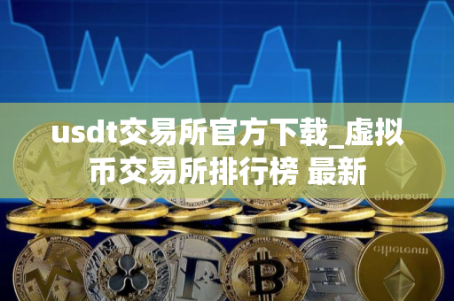 usdt交易所官方下载_虚拟币交易所排行榜 最新