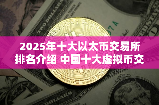 2025年十大以太币交易所排名介绍 中国十大虚拟币交易所