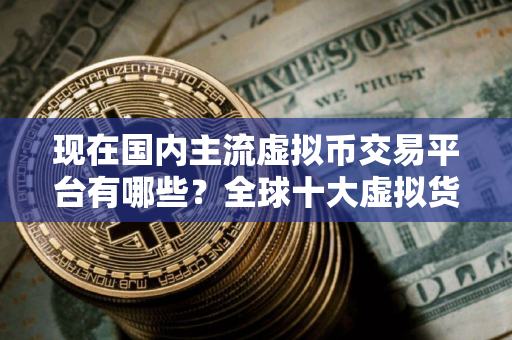 现在国内主流虚拟币交易平台有哪些?全球十大虚拟货币交易平台 现在国内主流虚拟币交易平台有哪些?全球十大虚拟货币交易平台