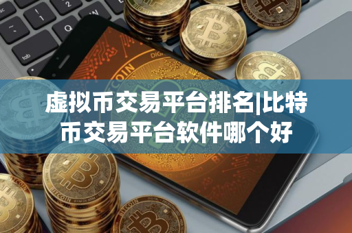 虚拟币交易平台排名|比特币交易平台软件哪个好