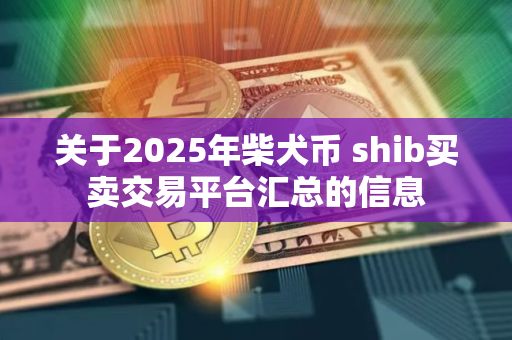 关于2025年柴犬币 shib买卖交易平台汇总的信息