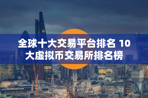 全球十大交易平台排名 10大虚拟币交易所排名榜