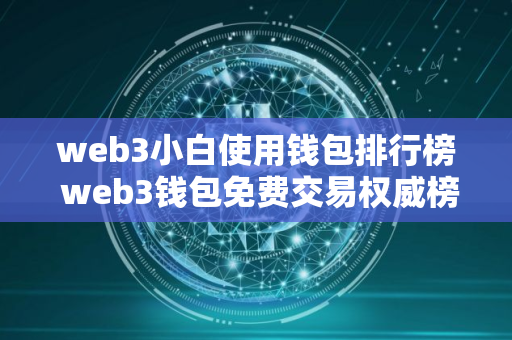 web3小白使用钱包排行榜 web3钱包免费交易权威榜单