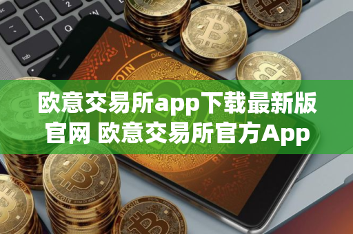 欧意交易所app下载最新版官网 欧意交易所官方App最新版本下载
