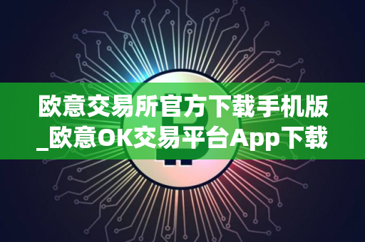 欧意交易所官方下载手机版_欧意OK交易平台App下载教程