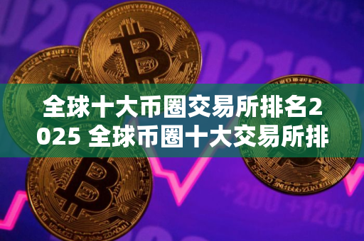 全球十大币圈交易所排名2025 全球币圈十大交易所排行榜