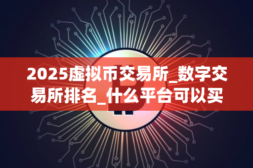 2025虚拟币交易所_数字交易所排名_什么平台可以买瑞波币