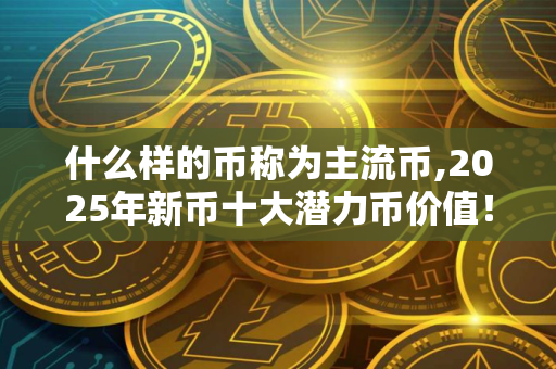 什么样的币称为主流币,2025年新币十大潜力币价值！