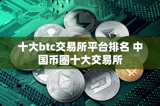 十大btc交易所平台排名 中国币圈十大交易所 十大btc交易所平台排名 中国币圈十大交易所