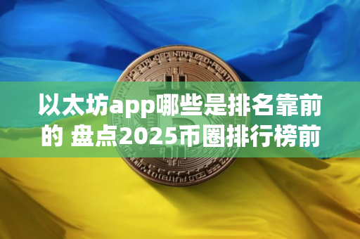 以太坊app哪些是排名靠前的 盘点2025币圈排行榜前十的以太坊app