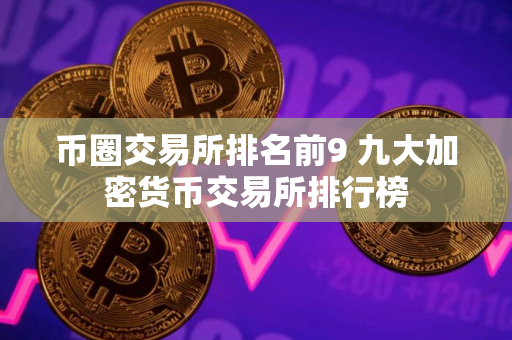 币圈交易所排名前9 九大加密货币交易所排行榜 币圈交易所排名前9 九大加密货币交易所排行榜