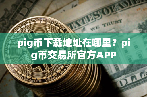 pig币下载地址在哪里?pig币交易所官方APP pig币下载地址在哪里?pig币交易所官方APP
