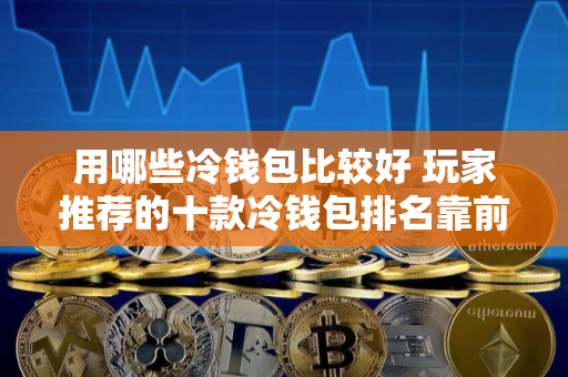 用哪些冷钱包比较好 玩家推荐的十款冷钱包排名靠前