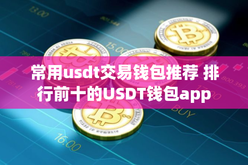 常用usdt交易钱包推荐 排行前十的USDT钱包app
