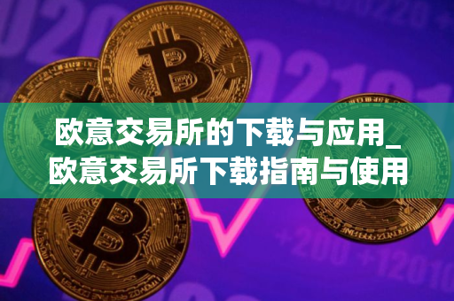 欧意交易所的下载与应用_欧意交易所下载指南与使用说明