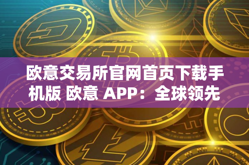 欧意交易所官网首页下载手机版 欧意 APP：全球领先交易所，触手可及