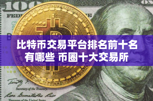 比特币交易平台排名前十名有哪些 币圈十大交易所