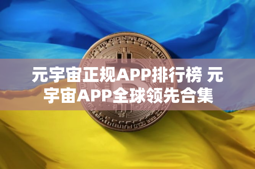 元宇宙正规APP排行榜 元宇宙APP全球领先合集