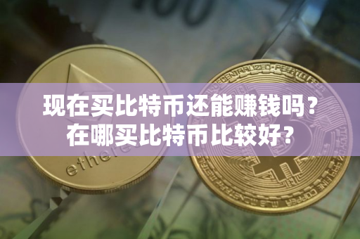 现在买比特币还能赚钱吗？在哪买比特币比较好？
