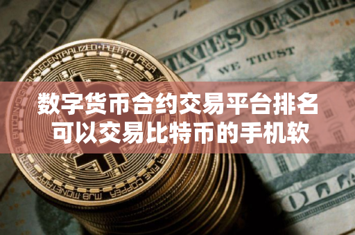 数字货币合约交易平台排名 可以交易比特币的手机软件