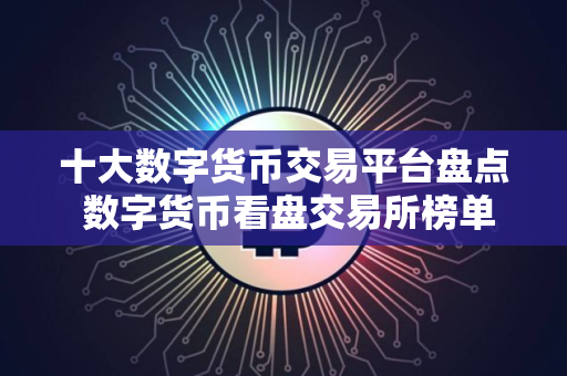 十大数字货币交易平台盘点 数字货币看盘交易所榜单