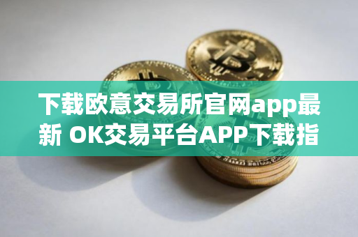 下载欧意交易所官网app最新 OK交易平台APP下载指南 下载欧意交易所官网app最新 OK交易平台APP下载指南