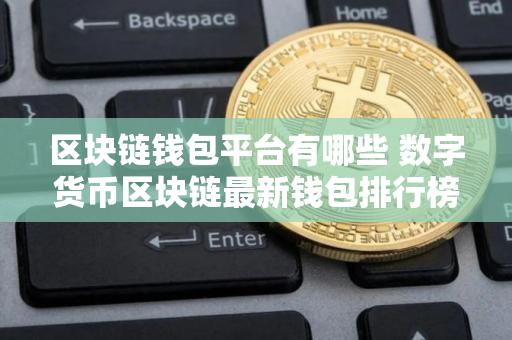 区块链钱包平台有哪些 数字货币区块链最新钱包排行榜