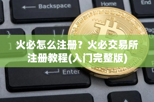 火必怎么注册？火必交易所注册教程(入门完整版)