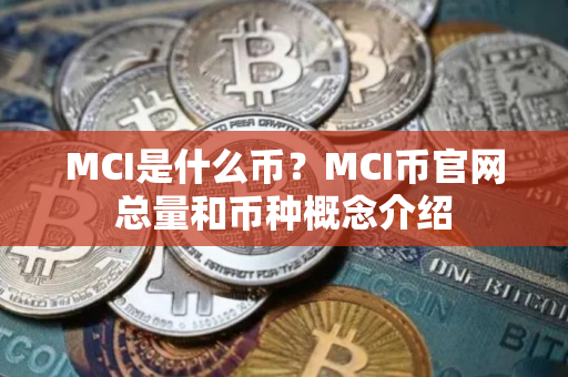 MCI是什么币？MCI币官网总量和币种概念介绍