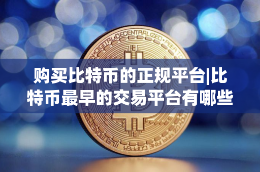 购买比特币的正规平台|比特币最早的交易平台有哪些？