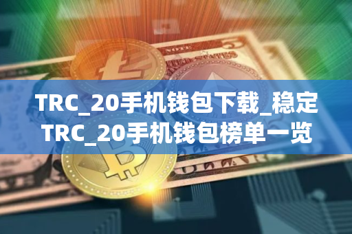 TRC_20手机钱包下载_稳定TRC_20手机钱包榜单一览