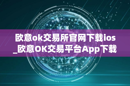 欧意ok交易所官网下载ios_欧意OK交易平台App下载教程