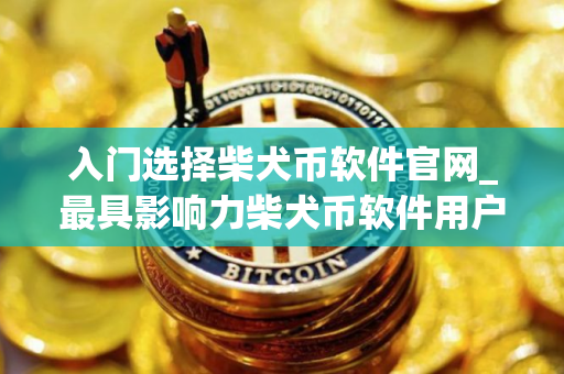 入门选择柴犬币软件官网_最具影响力柴犬币软件用户量排名