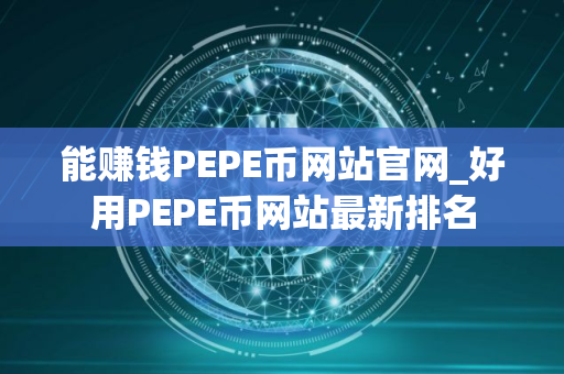 能赚钱PEPE币网站官网_好用PEPE币网站最新排名