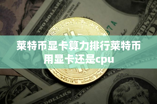 莱特币显卡算力排行莱特币用显卡还是cpu