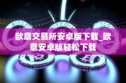 欧意交易所安卓版下载_欧意安卓版轻松下载