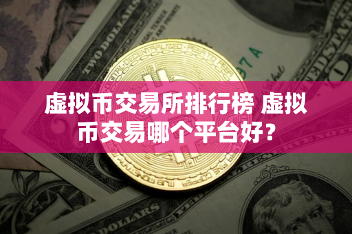 虚拟币交易所排行榜 虚拟币交易哪个平台好？