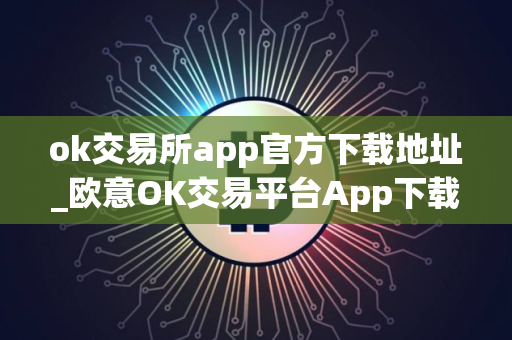 ok交易所app官方下载地址_欧意OK交易平台App下载教程
