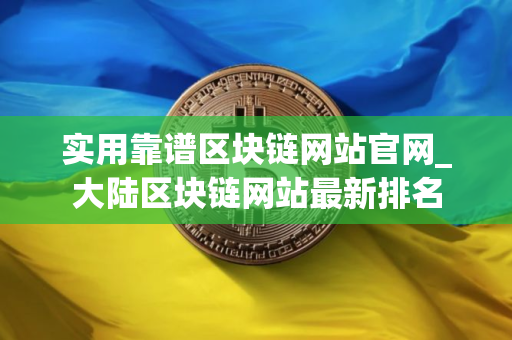 实用靠谱区块链网站官网_大陆区块链网站最新排名