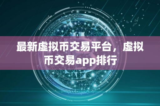 最新虚拟币交易平台，虚拟币交易app排行