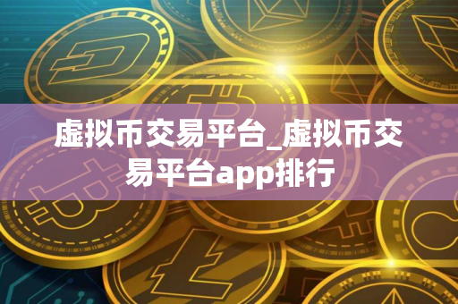 虚拟币交易平台_虚拟币交易平台app排行 虚拟币交易平台_虚拟币交易平台app排行