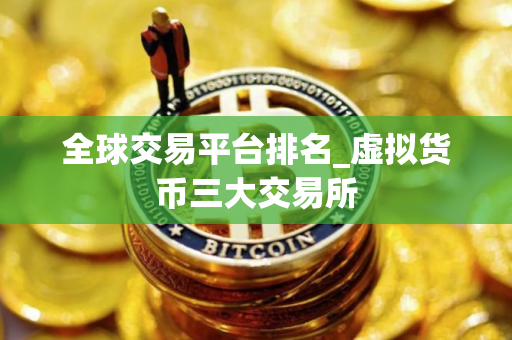 全球交易平台排名_虚拟货币三大交易所